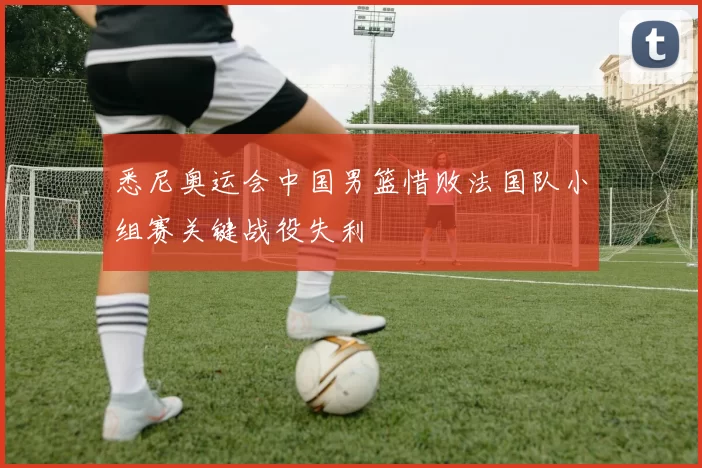 悉尼奥运会中国男篮惜败法国队小组赛关键战役失利