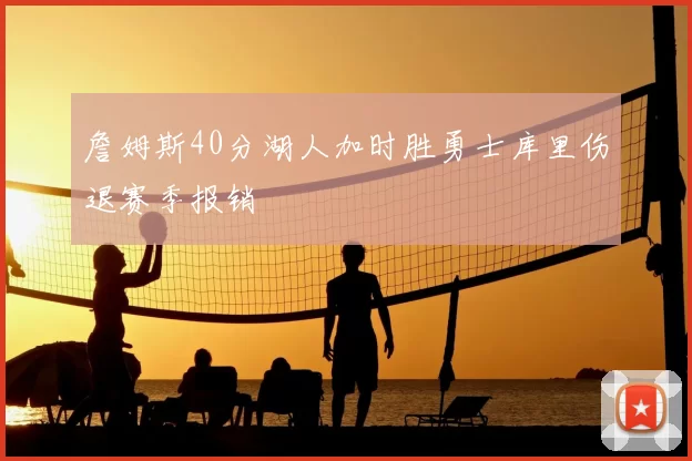詹姆斯40分湖人加时胜勇士库里伤退赛季报销