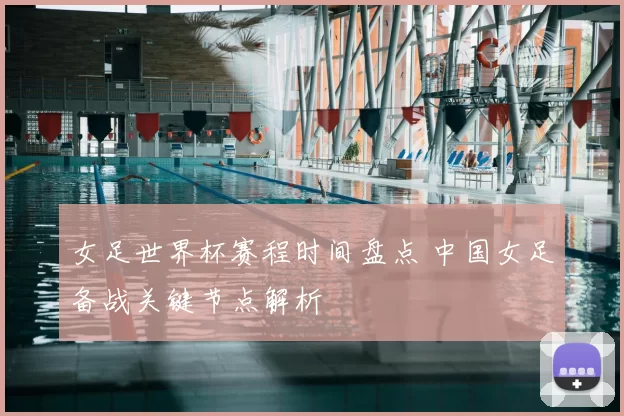 女足世界杯赛程时间盘点 中国女足备战关键节点解析