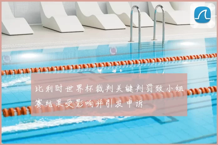 比利时世界杯裁判关键判罚致小组赛结果受影响并引发申诉