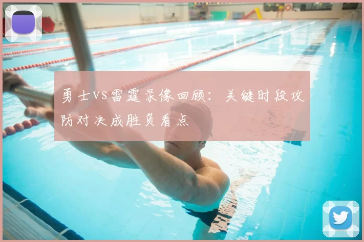 勇士vs雷霆录像回顾：关键时段攻防对决成胜负看点