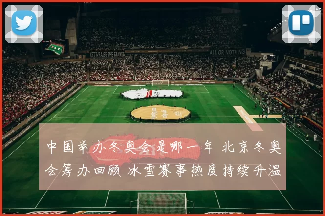 中国举办冬奥会是哪一年 北京冬奥会筹办回顾 冰雪赛事热度持续升温
