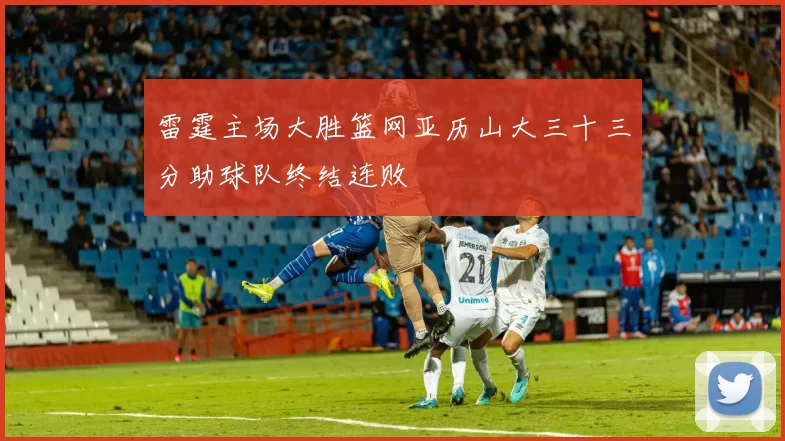 雷霆主场大胜篮网亚历山大三十三分助球队终结连败