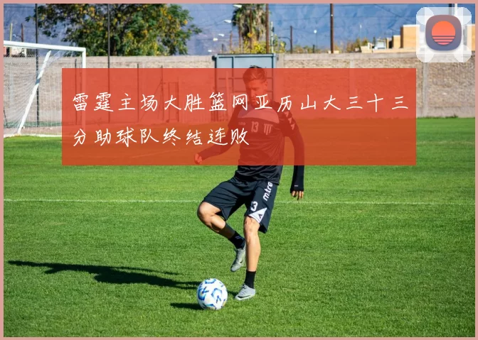 雷霆主场大胜篮网亚历山大三十三分助球队终结连败