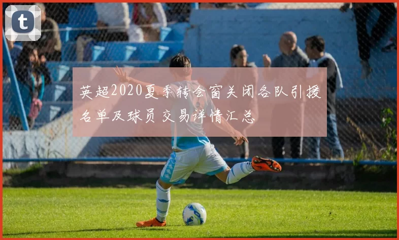 英超2020夏季转会窗关闭各队引援名单及球员交易详情汇总
