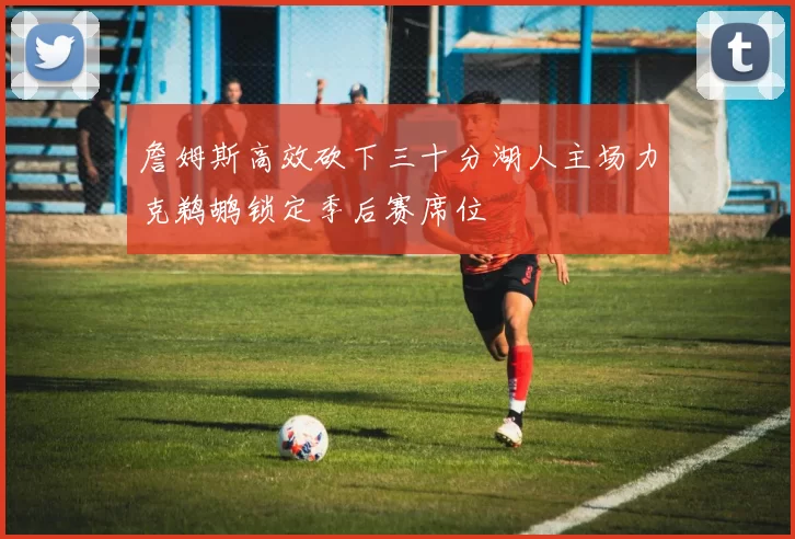 詹姆斯高效砍下三十分湖人主场力克鹈鹕锁定季后赛席位