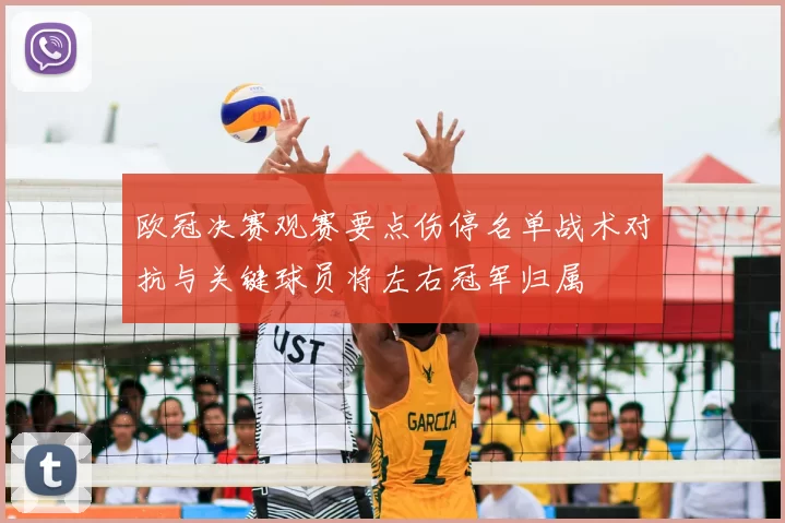 欧冠决赛观赛要点伤停名单战术对抗与关键球员将左右冠军归属