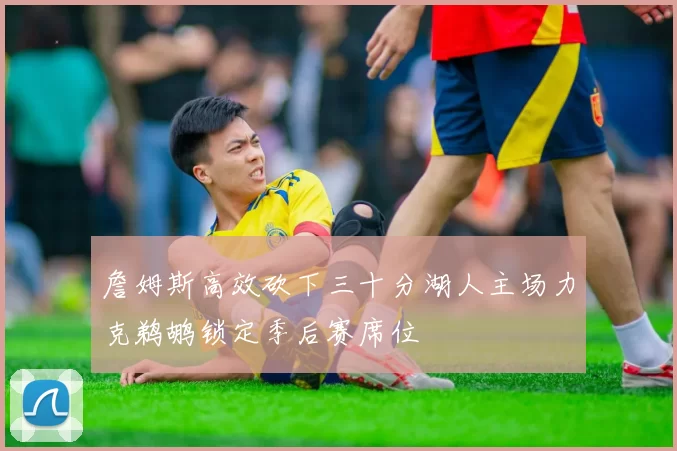 詹姆斯高效砍下三十分湖人主场力克鹈鹕锁定季后赛席位