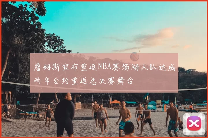 詹姆斯宣布重返NBA赛场湖人队达成两年合约重返总决赛舞台