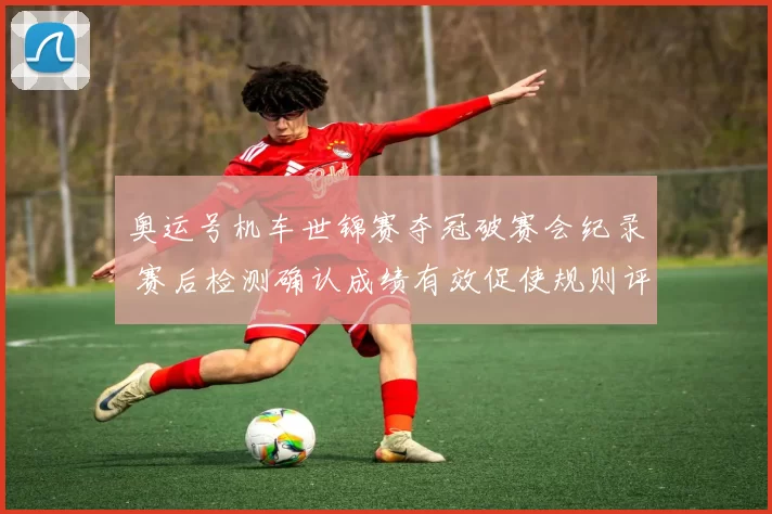 奥运号机车世锦赛夺冠破赛会纪录 赛后检测确认成绩有效促使规则评估