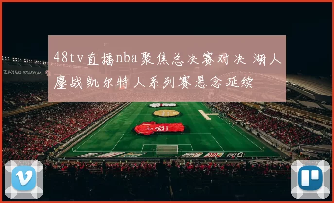 48tv直播nba聚焦总决赛对决 湖人鏖战凯尔特人系列赛悬念延续