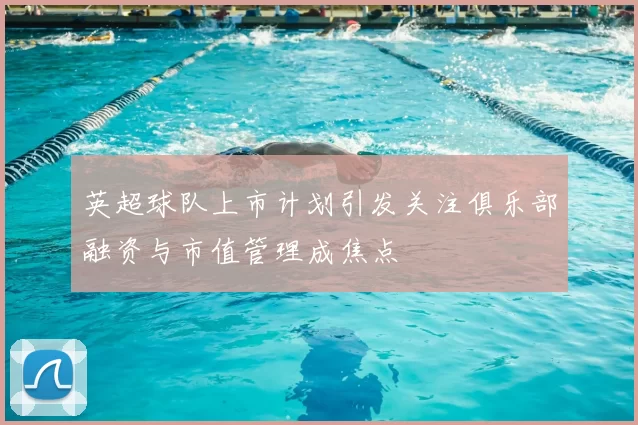 英超球队上市计划引发关注俱乐部融资与市值管理成焦点