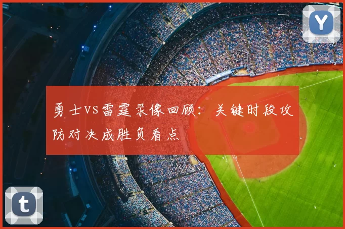 勇士vs雷霆录像回顾：关键时段攻防对决成胜负看点