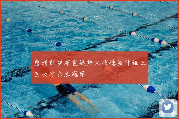 詹姆斯宣布重返热火韦德波什组三巨头冲击总冠军