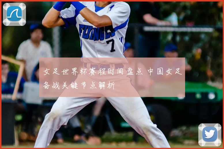女足世界杯赛程时间盘点 中国女足备战关键节点解析