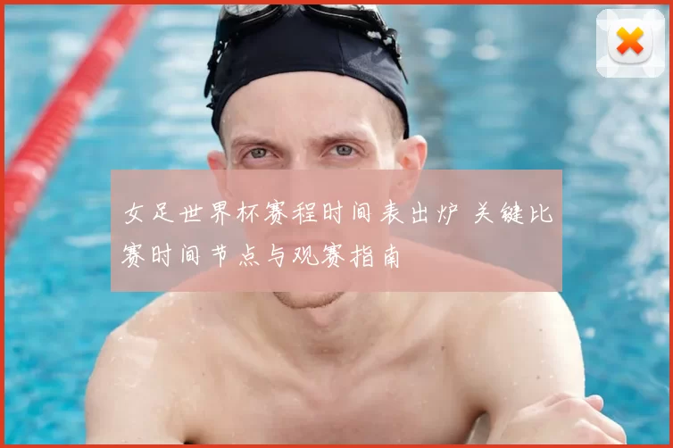 女足世界杯赛程时间表出炉 关键比赛时间节点与观赛指南