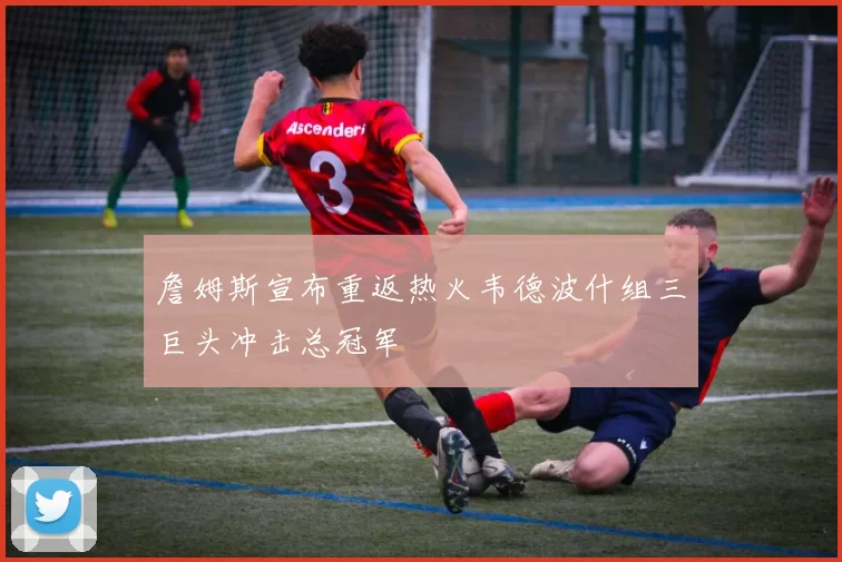 詹姆斯宣布重返热火韦德波什组三巨头冲击总冠军