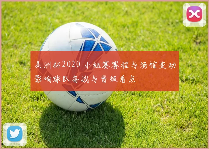 美洲杯2020 小组赛赛程与场馆变动影响球队备战与晋级看点