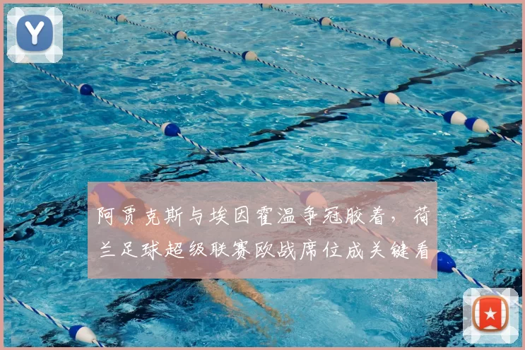 阿贾克斯与埃因霍温争冠胶着，荷兰足球超级联赛欧战席位成关键看点