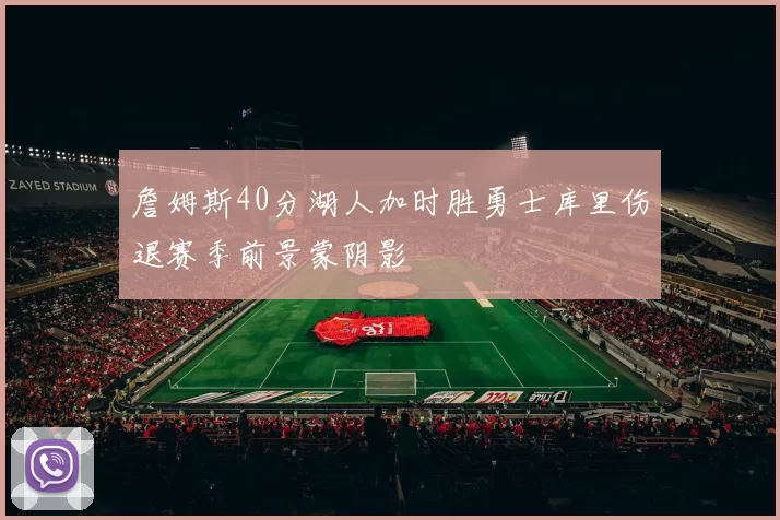 詹姆斯40分湖人加时胜勇士库里伤退赛季前景蒙阴影