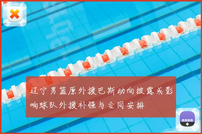 辽宁男篮原外援巴斯动向披露或影响球队外援补强与合同安排