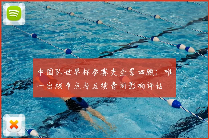 中国队世界杯参赛史全景回顾：唯一出线节点与后续青训影响评估