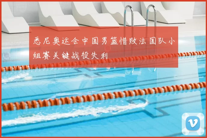 悉尼奥运会中国男篮惜败法国队小组赛关键战役失利